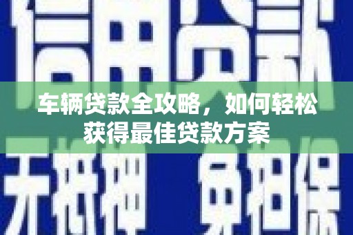 葵青车辆贷款全攻略，如何轻松获得最佳贷款方案