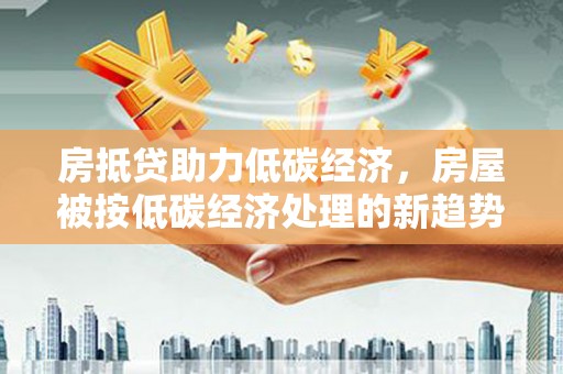 临桂房抵贷助力低碳经济，房屋被按低碳经济处理的新趋势