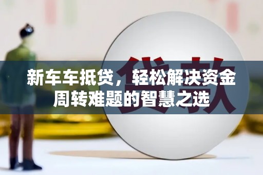 洛龙新车车抵贷，轻松解决资金周转难题的智慧之选