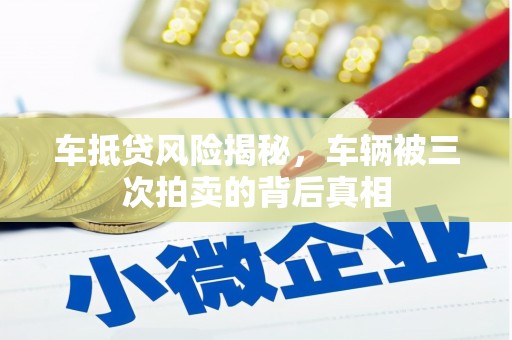 焉耆车抵贷风险揭秘，车辆被三次拍卖的背后真相