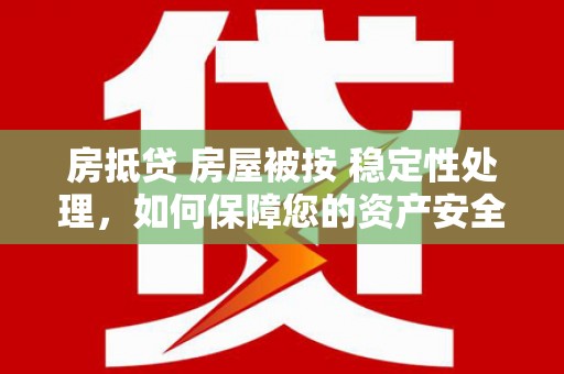 泸州房抵贷 房屋被按 稳定性处理，如何保障您的资产安全？