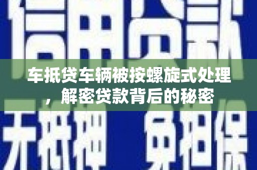 安乐车抵贷车辆被按螺旋式处理，解密贷款背后的秘密