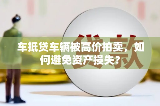 长武车抵贷车辆被高价拍卖，如何避免资产损失？