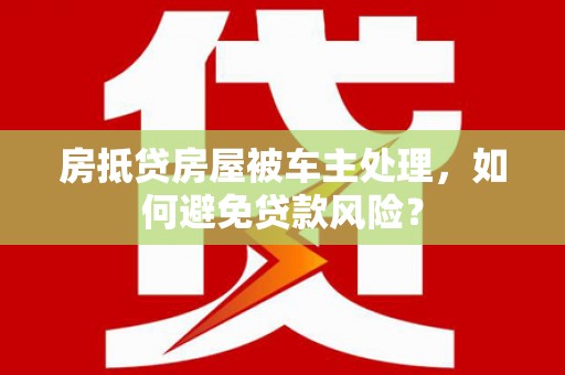 长武房抵贷房屋被车主处理，如何避免贷款风险？