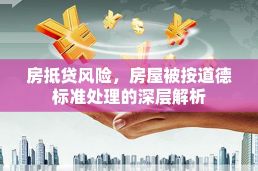 昭通房抵贷风险，房屋被按道德标准处理的深层解析