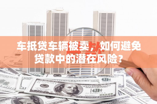 天台车抵贷车辆被卖，如何避免贷款中的潜在风险？