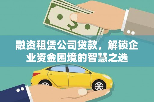 靖江融资租赁公司贷款，解锁企业资金困境的智慧之选