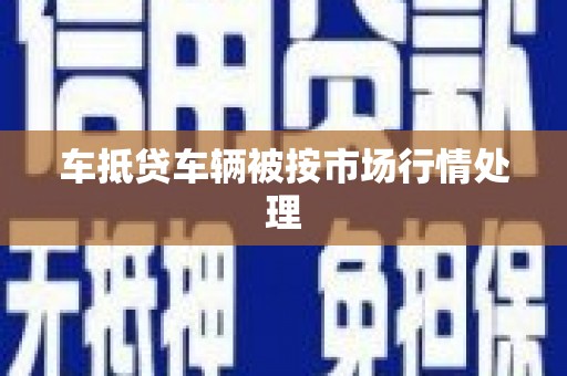 靖江车抵贷车辆被按市场行情处理