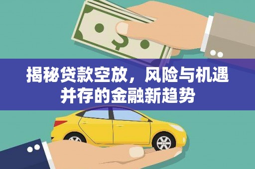 靖江揭秘贷款空放，风险与机遇并存的金融新趋势