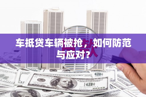 巴音郭楞蒙古车抵贷车辆被抢，如何防范与应对？
