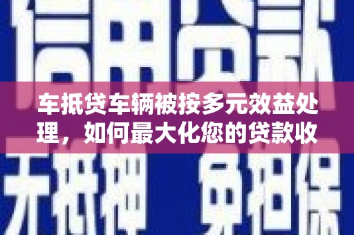 巴音郭楞蒙古车抵贷车辆被按多元效益处理，如何最大化您的贷款收益？