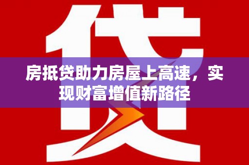 巴音郭楞蒙古房抵贷助力房屋上高速，实现财富增值新路径