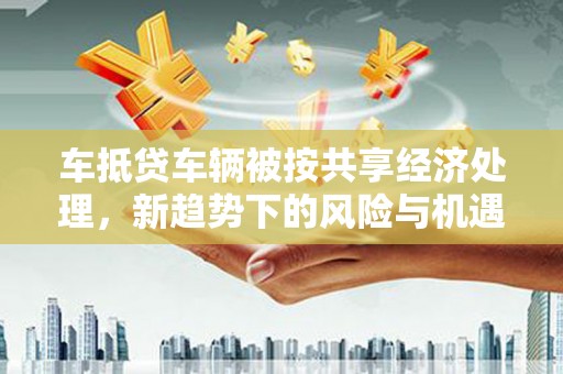 荆州车抵贷车辆被按共享经济处理，新趋势下的风险与机遇