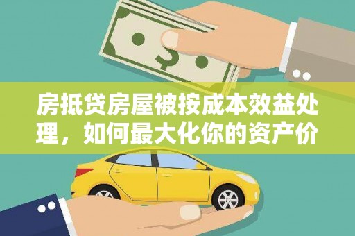 侯马房抵贷房屋被按成本效益处理，如何最大化你的资产价值？