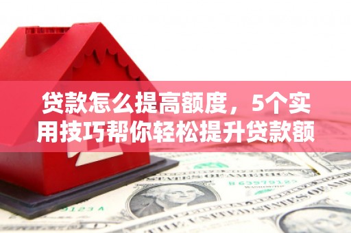 宁晋贷款怎么提高额度，5个实用技巧帮你轻松提升贷款额度