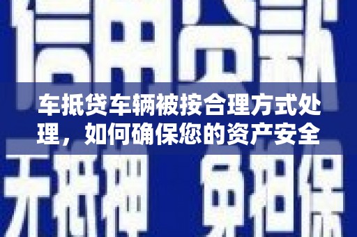 瓦房店车抵贷车辆被按合理方式处理，如何确保您的资产安全？
