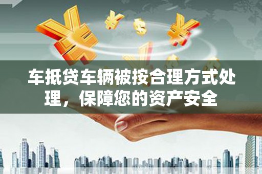 玉泉车抵贷车辆被按合理方式处理，保障您的资产安全