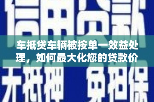 万安车抵贷车辆被按单一效益处理，如何最大化您的贷款价值？