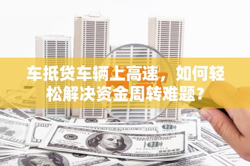 万安车抵贷车辆上高速，如何轻松解决资金周转难题？