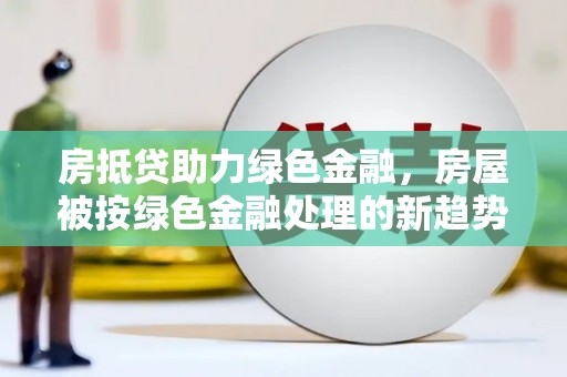 掇刀房抵贷助力绿色金融，房屋被按绿色金融处理的新趋势
