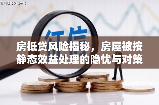 掇刀房抵贷风险揭秘，房屋被按静态效益处理的隐忧与对策
