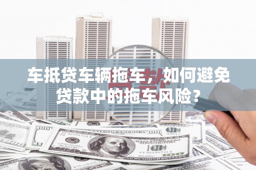 掇刀车抵贷车辆拖车，如何避免贷款中的拖车风险？