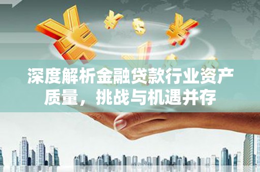 双辽深度解析金融贷款行业资产质量，挑战与机遇并存