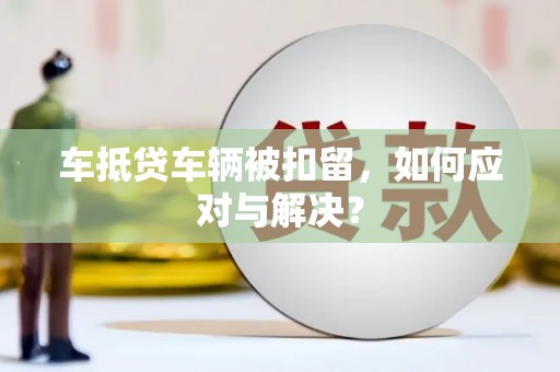 双辽车抵贷车辆被扣留，如何应对与解决？