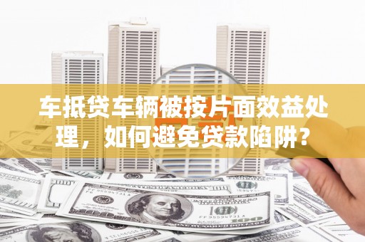 纳溪车抵贷车辆被按片面效益处理，如何避免贷款陷阱？