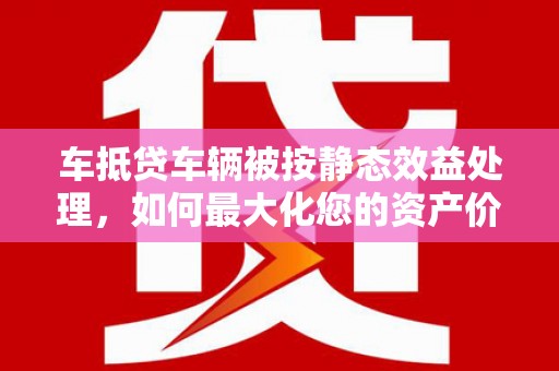 雨城车抵贷车辆被按静态效益处理，如何最大化您的资产价值？