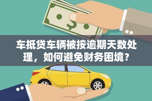 雨城车抵贷车辆被按逾期天数处理，如何避免财务困境？