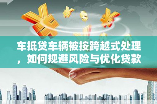 雨城车抵贷车辆被按跨越式处理，如何规避风险与优化贷款方案