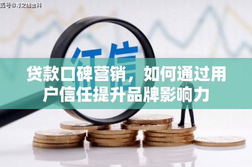 麻山贷款口碑营销，如何通过用户信任提升品牌影响力