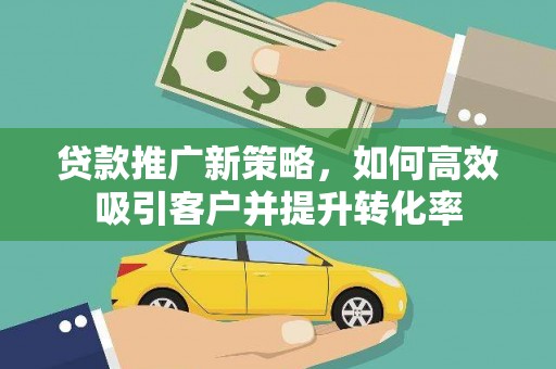 蛟河贷款推广新策略，如何高效吸引客户并提升转化率