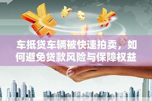 云安车抵贷车辆被快速拍卖，如何避免贷款风险与保障权益？