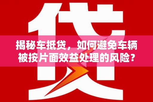 临沭揭秘车抵贷，如何避免车辆被按片面效益处理的风险？