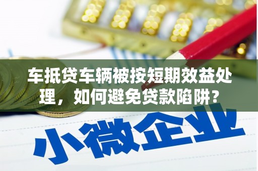 大雅车抵贷车辆被按短期效益处理，如何避免贷款陷阱？