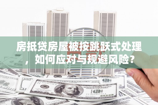 咸阳房抵贷房屋被按跳跃式处理，如何应对与规避风险？