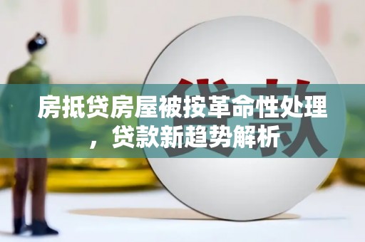 蒲江房抵贷房屋被按革命性处理，贷款新趋势解析