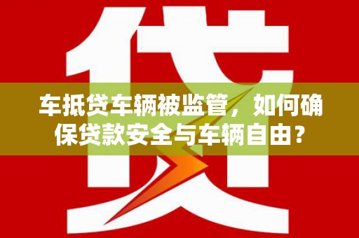 丹凤车抵贷车辆被监管，如何确保贷款安全与车辆自由？