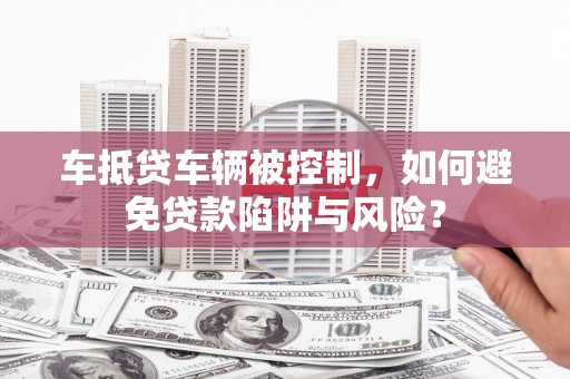 莲都车抵贷车辆被控制，如何避免贷款陷阱与风险？