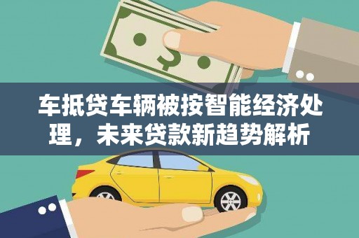 谷城车抵贷车辆被按智能经济处理，未来贷款新趋势解析