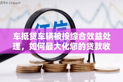 开化车抵贷车辆被按综合效益处理，如何最大化您的贷款收益？