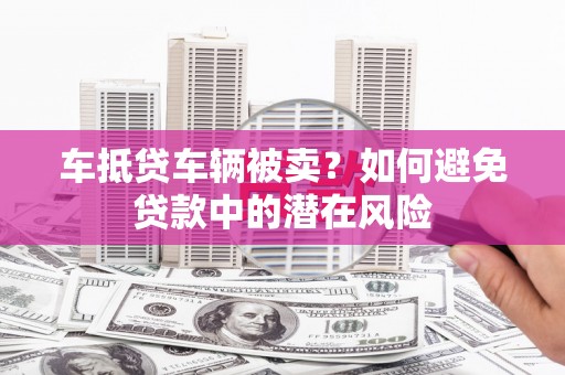 开化车抵贷车辆被卖？如何避免贷款中的潜在风险