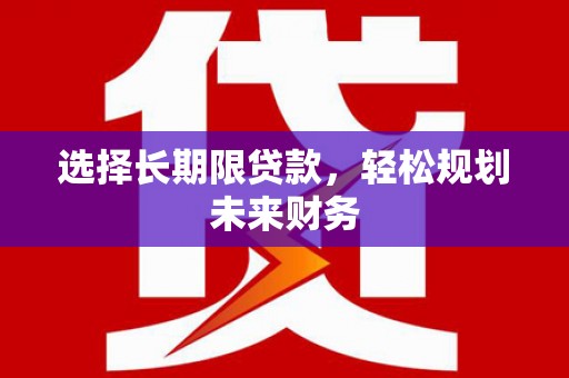 开化选择长期限贷款，轻松规划未来财务