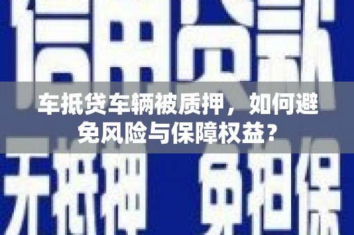 开化车抵贷车辆被质押，如何避免风险与保障权益？
