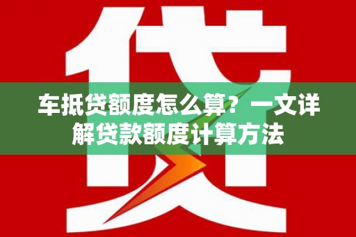禹城车抵贷额度怎么算？一文详解贷款额度计算方法