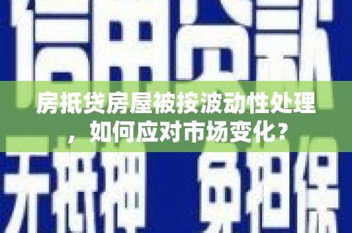 菏泽房抵贷房屋被按波动性处理，如何应对市场变化？