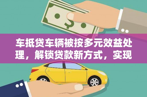 菏泽车抵贷车辆被按多元效益处理，解锁贷款新方式，实现多重价值