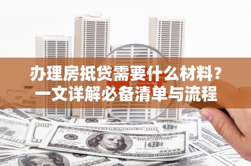 菏泽办理房抵贷需要什么材料？一文详解必备清单与流程